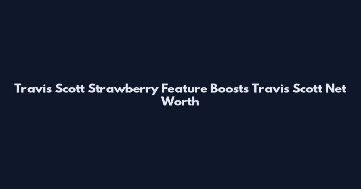 Travis Scott Strawberry Feature Boosts Travis Scott Net Worth