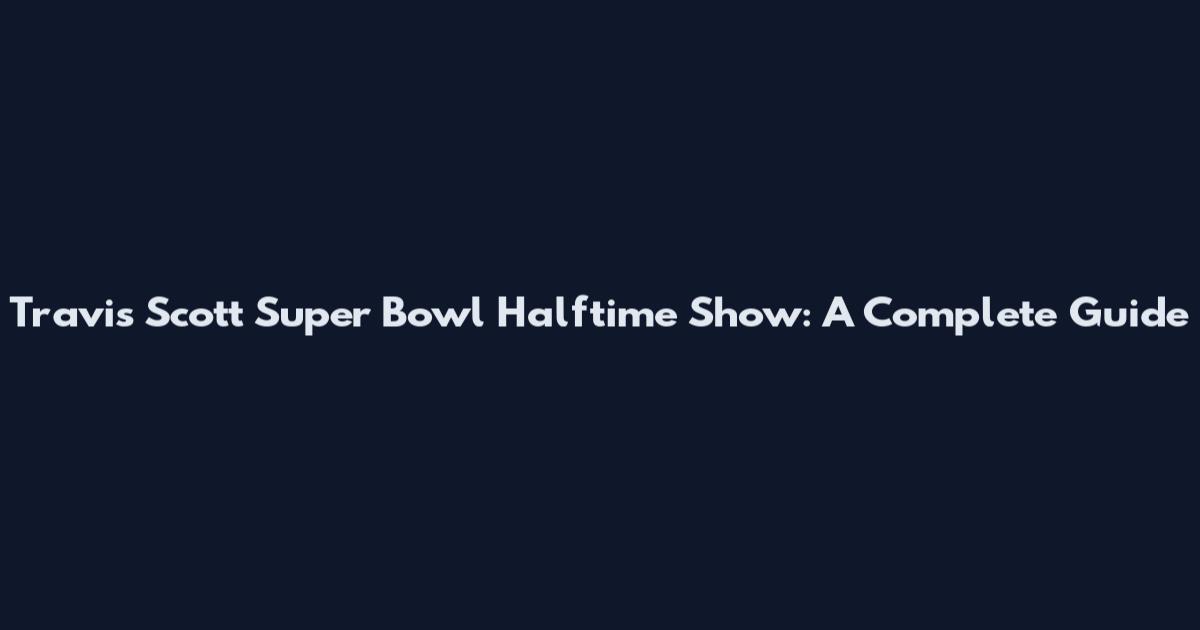 Travis Scott Super Bowl Halftime Show: A Complete Guide