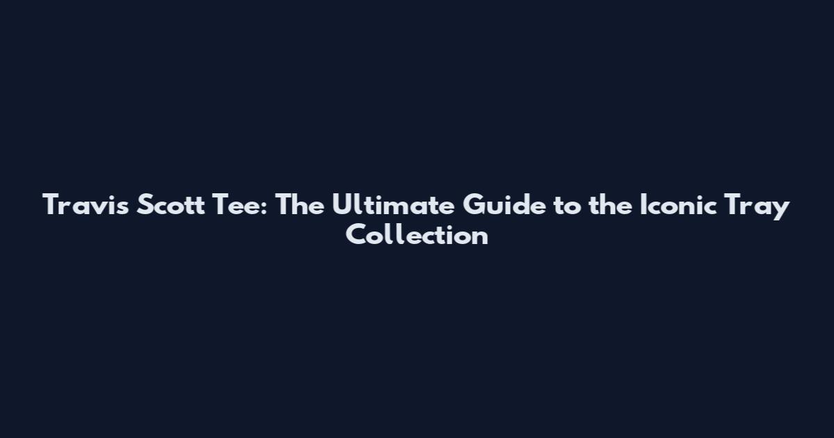 Travis Scott Tee: The Ultimate Guide to the Iconic Tray Collection
