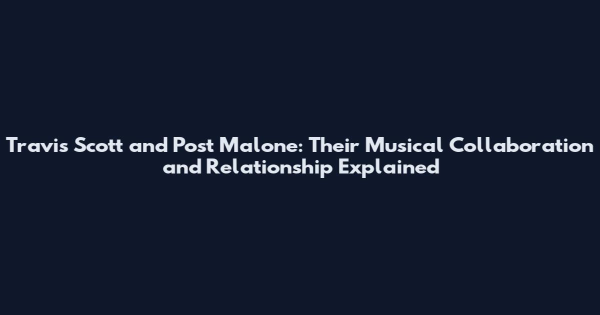 Travis Scott and Post Malone: Their Musical Collaboration and Relationship Explained