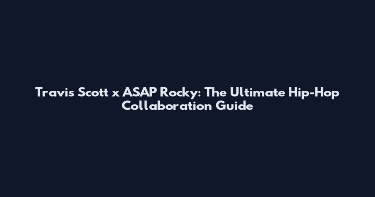 Travis Scott x ASAP Rocky: The Ultimate Hip-Hop Collaboration Guide