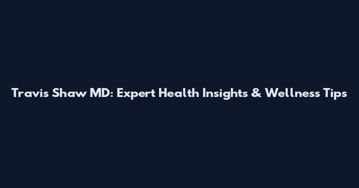 Travis Shaw MD: Expert Health Insights & Wellness Tips