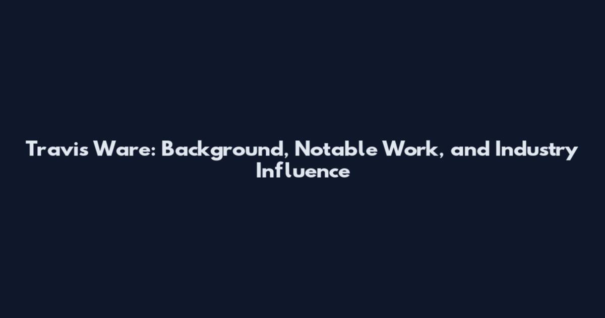 Travis Ware: Background, Notable Work, and Industry Influence