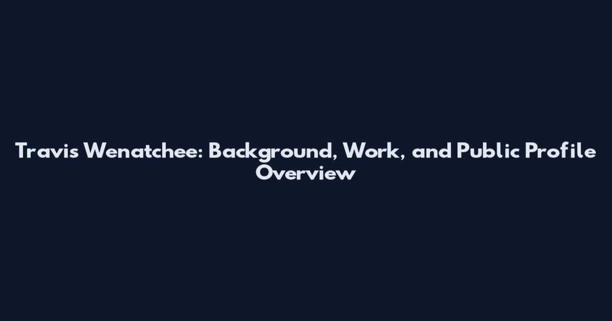 Travis Wenatchee: Background, Work, and Public Profile Overview