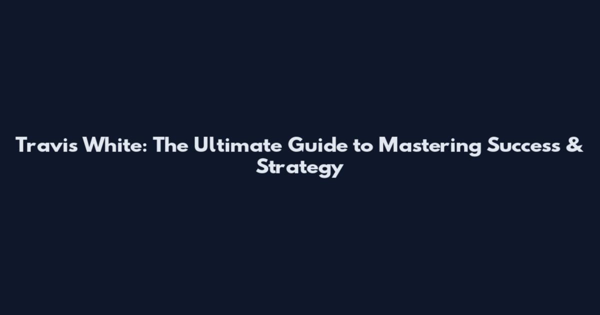 Travis White: The Ultimate Guide to Mastering Success & Strategy