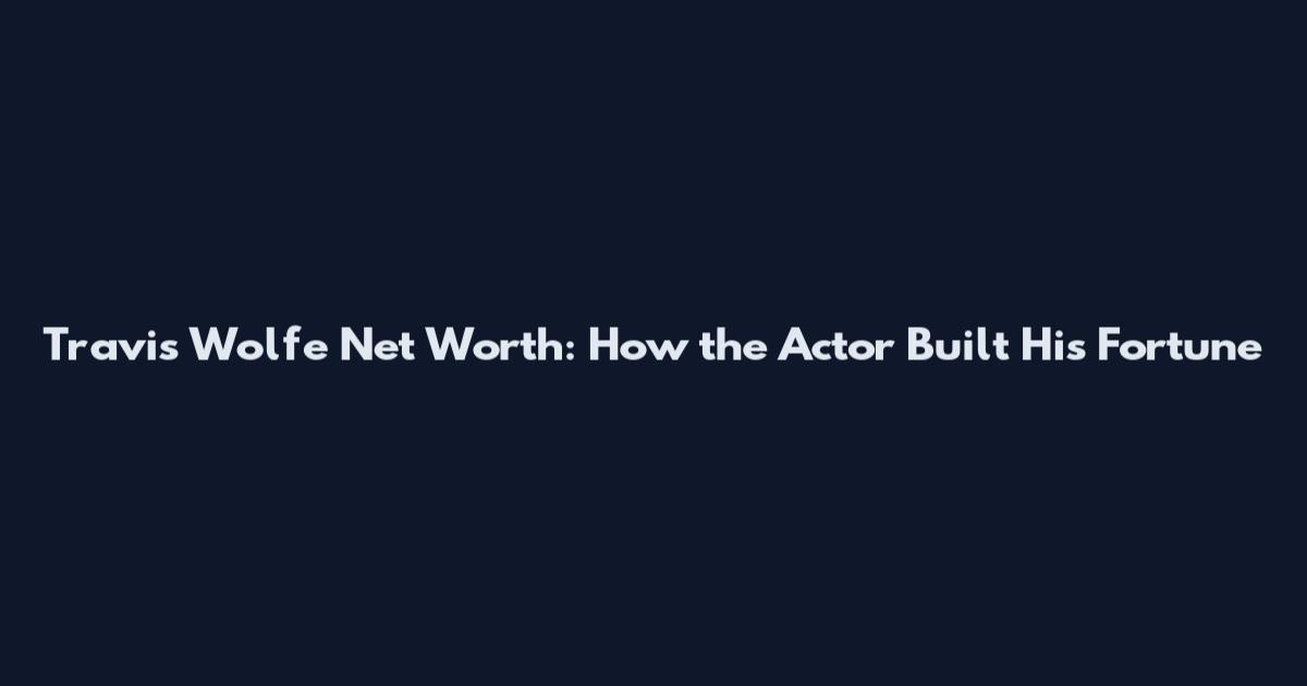 Travis Wolfe Net Worth: How the Actor Built His Fortune