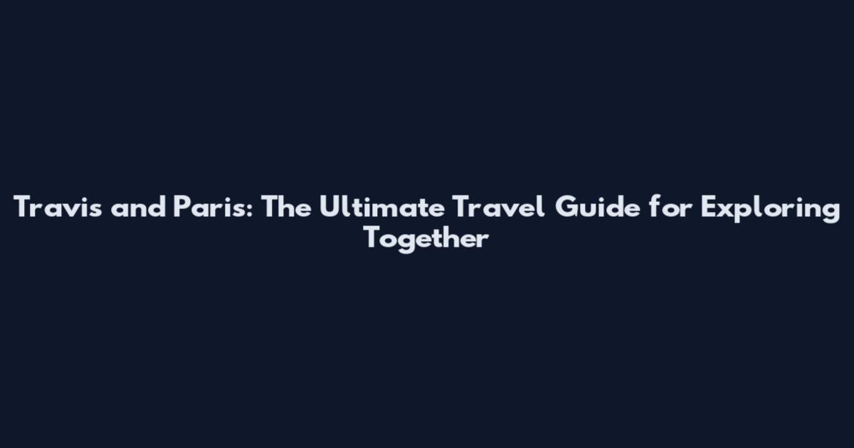 Travis and Paris: The Ultimate Travel Guide for Exploring Together