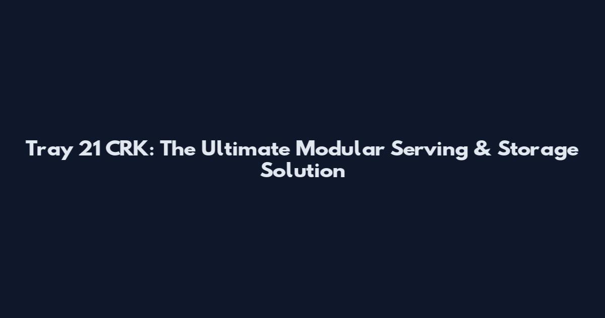 Tray 21 CRK: The Ultimate Modular Serving & Storage Solution