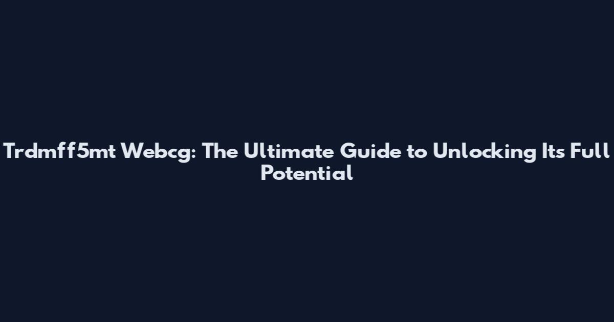 Trdmff5mt Webcg: The Ultimate Guide to Unlocking Its Full Potential