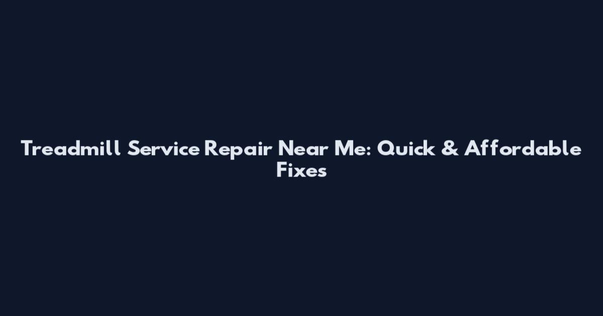 Treadmill Service Repair Near Me: Quick & Affordable Fixes