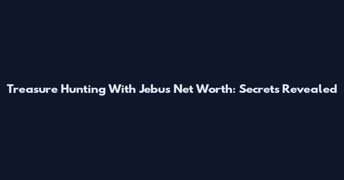 Treasure Hunting With Jebus Net Worth: Secrets Revealed