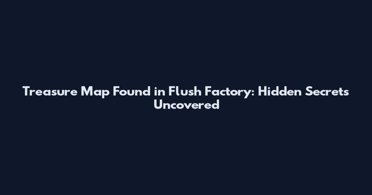 Treasure Map Found in Flush Factory: Hidden Secrets Uncovered