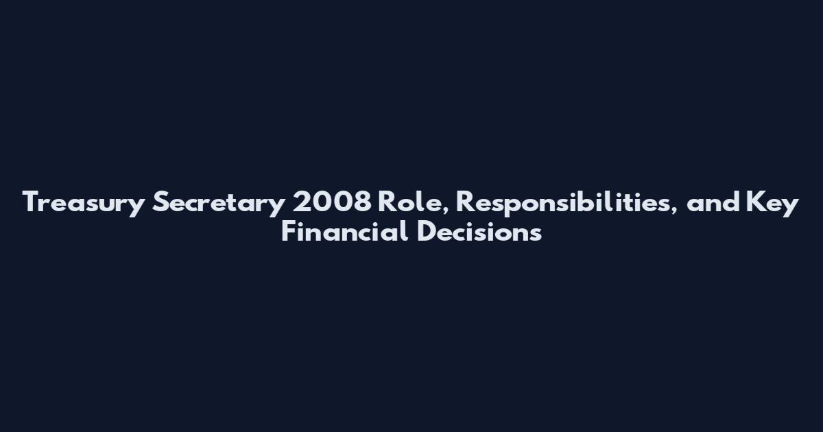Treasury Secretary 2008 Role, Responsibilities, and Key Financial Decisions