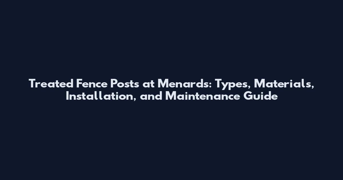 Treated Fence Posts at Menards: Types, Materials, Installation, and Maintenance Guide