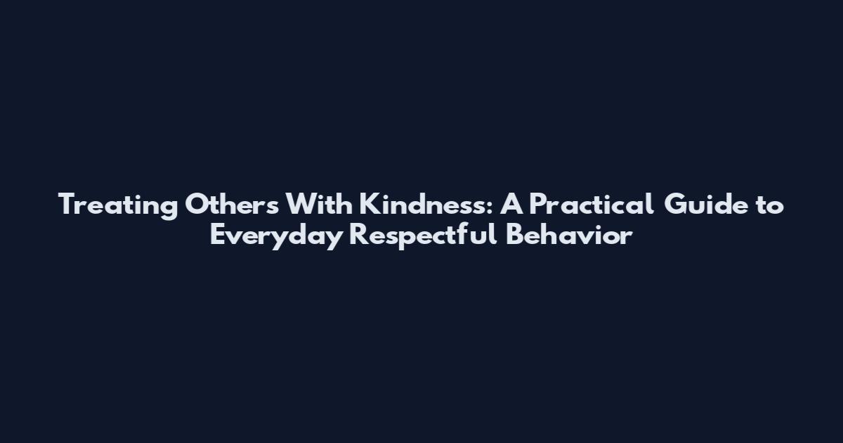 Treating Others With Kindness: A Practical Guide to Everyday Respectful Behavior