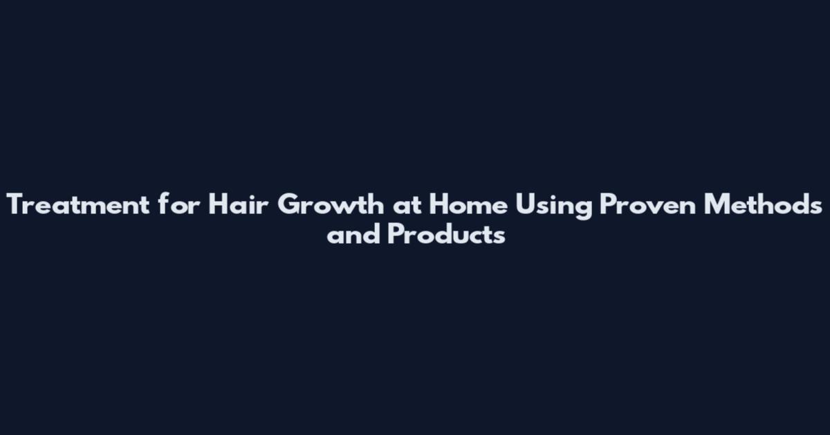 Treatment for Hair Growth at Home Using Proven Methods and Products