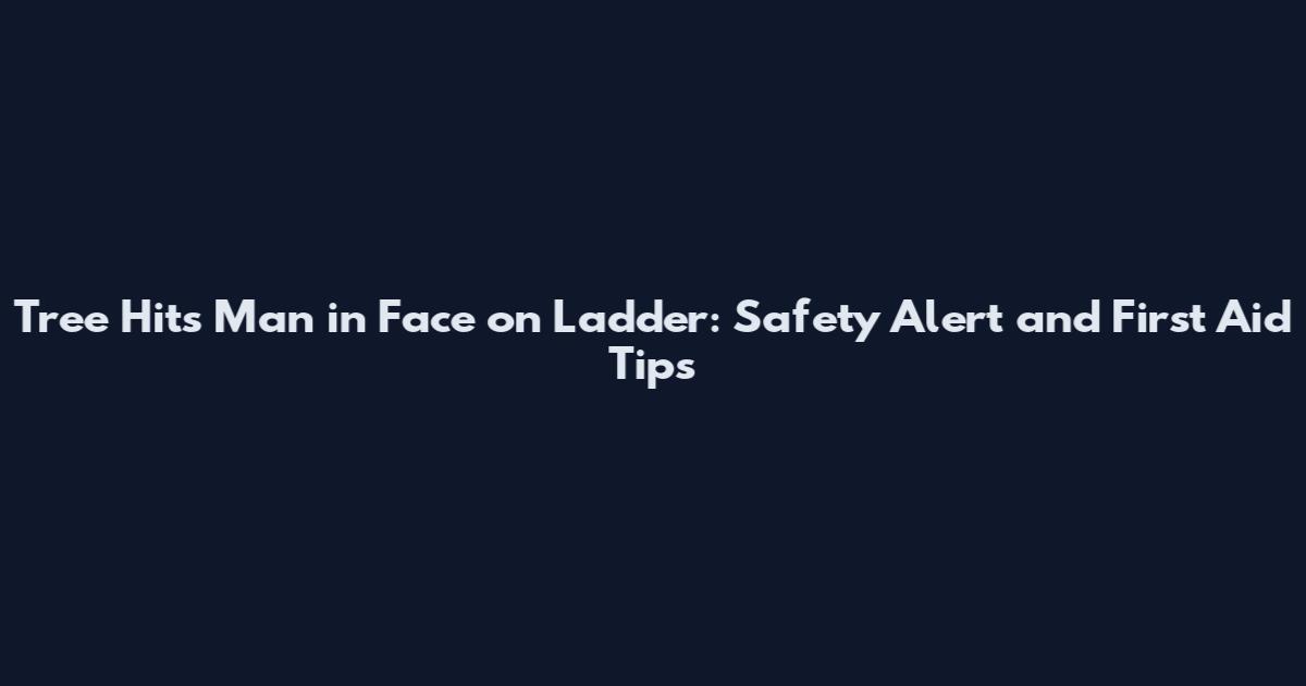 Tree Hits Man in Face on Ladder: Safety Alert and First Aid Tips