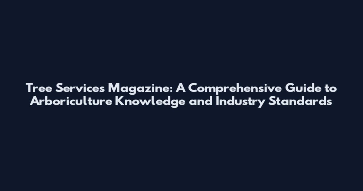Tree Services Magazine: A Comprehensive Guide to Arboriculture Knowledge and Industry Standards