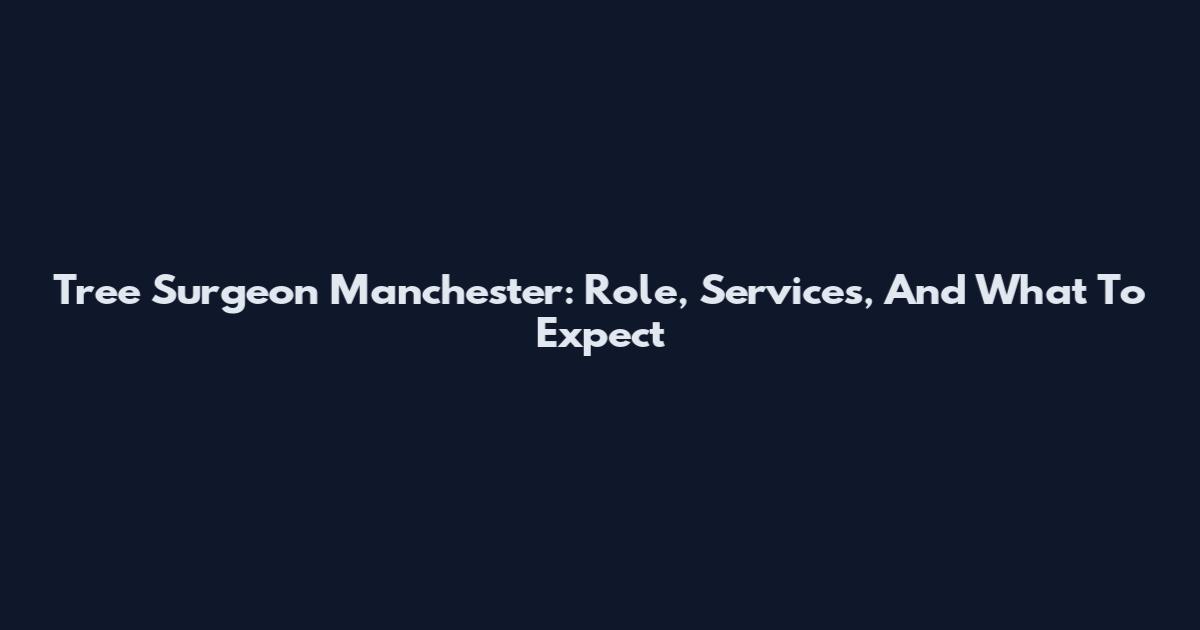 Tree Surgeon Manchester: Role, Services, And What To Expect