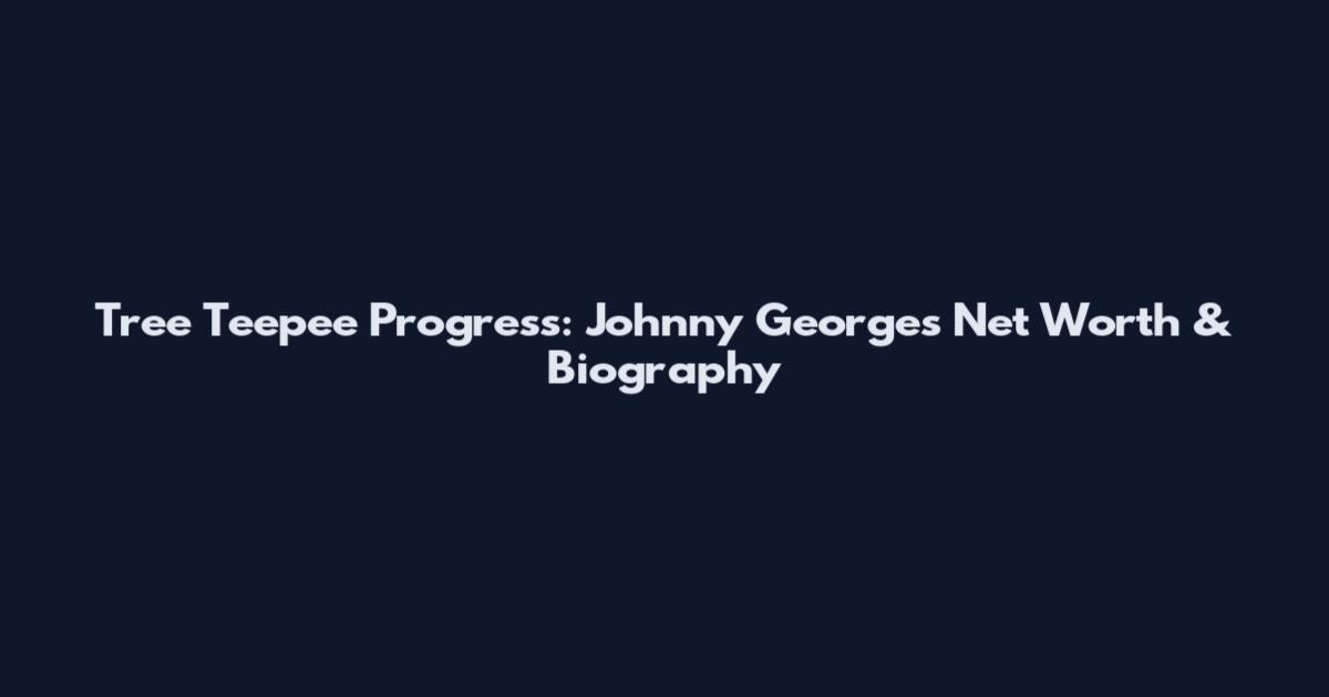 Tree Teepee Progress: Johnny Georges Net Worth & Biography
