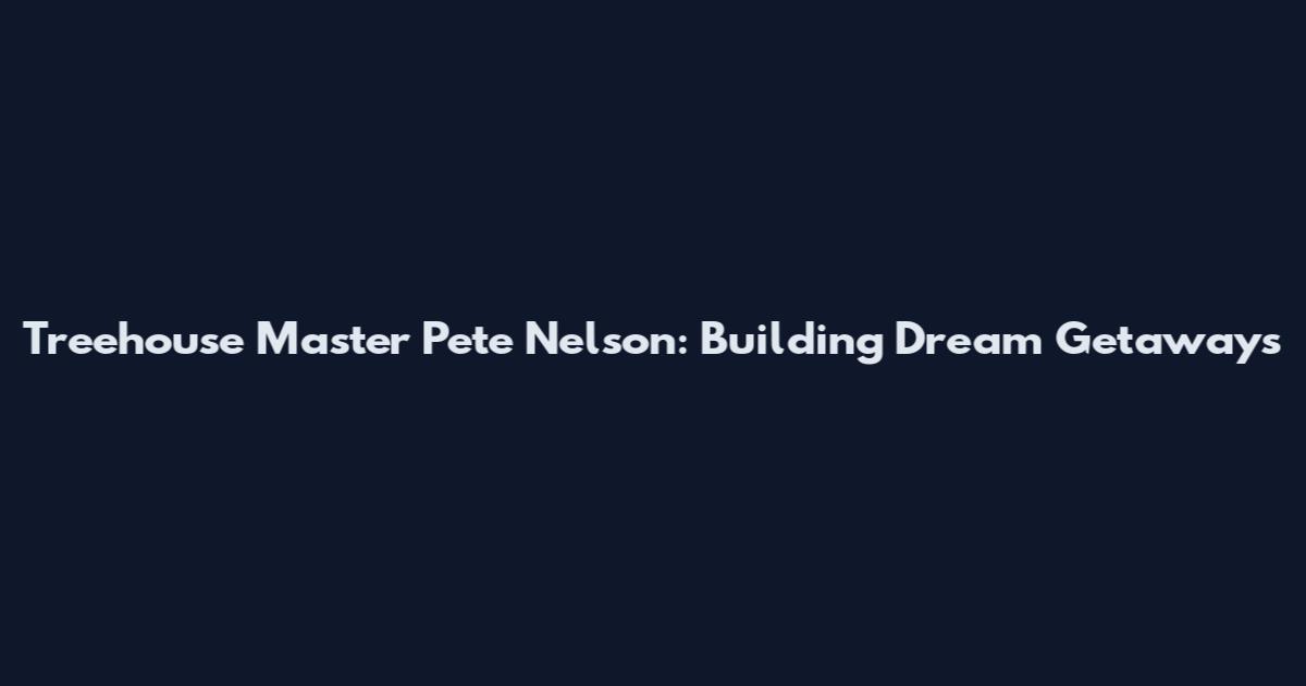 Treehouse Master Pete Nelson: Building Dream Getaways