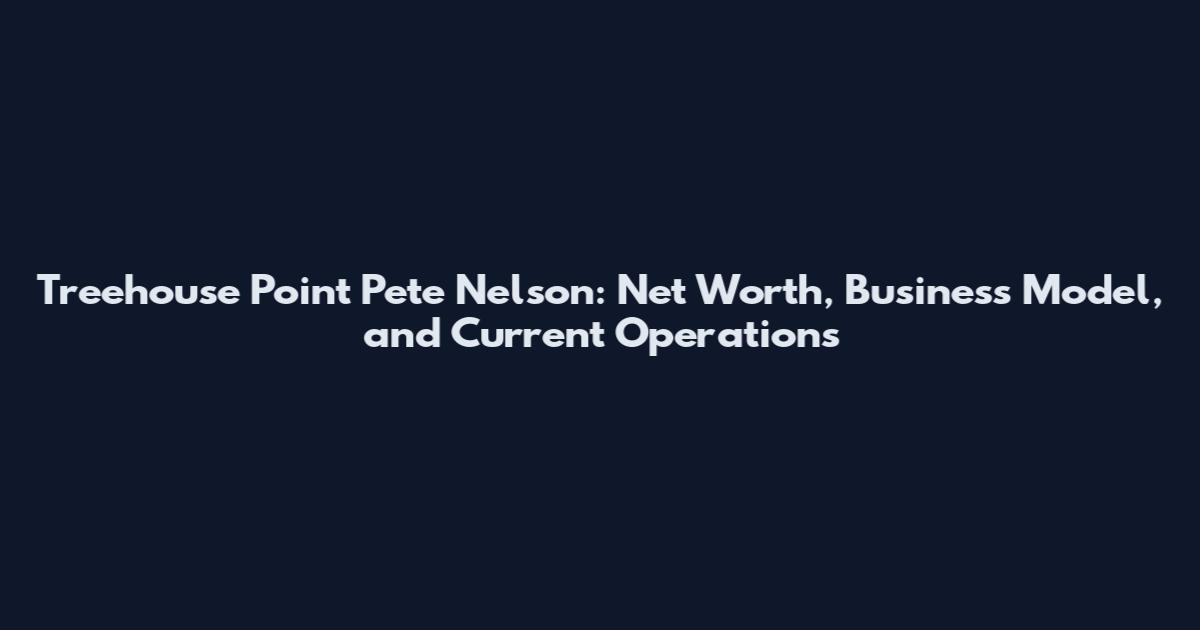 Treehouse Point Pete Nelson: Net Worth, Business Model, and Current Operations