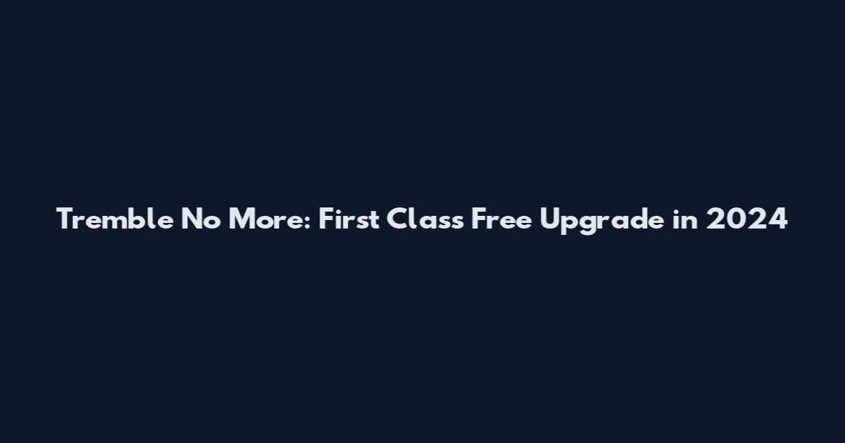 Tremble No More: First Class Free Upgrade in 2024