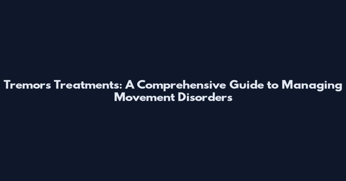 Tremors Treatments: A Comprehensive Guide to Managing Movement Disorders
