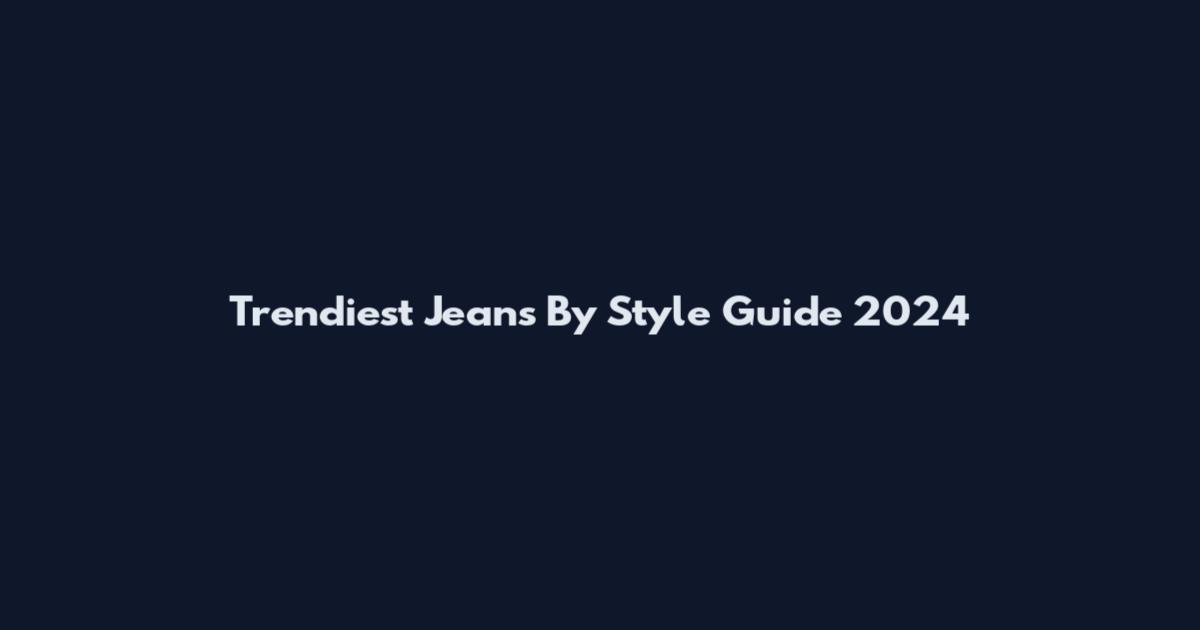Trendiest Jeans By Style Guide 2024