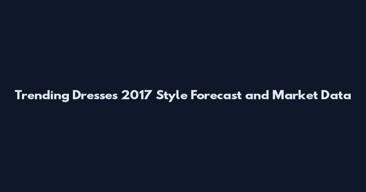 Trending Dresses 2017 Style Forecast and Market Data