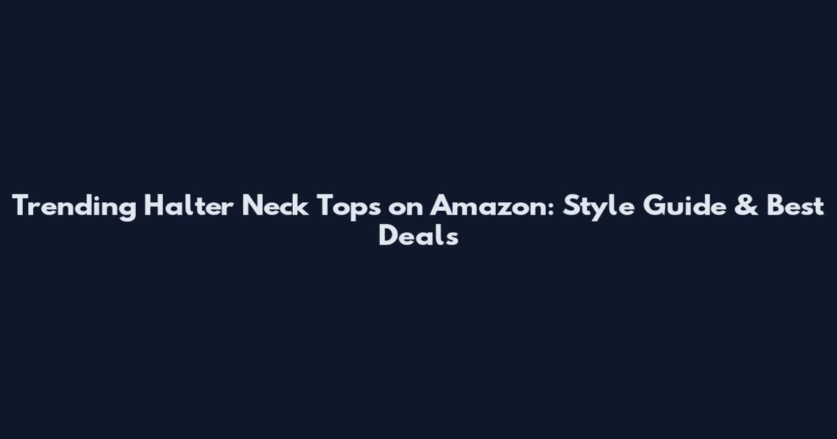 Trending Halter Neck Tops on Amazon: Style Guide & Best Deals