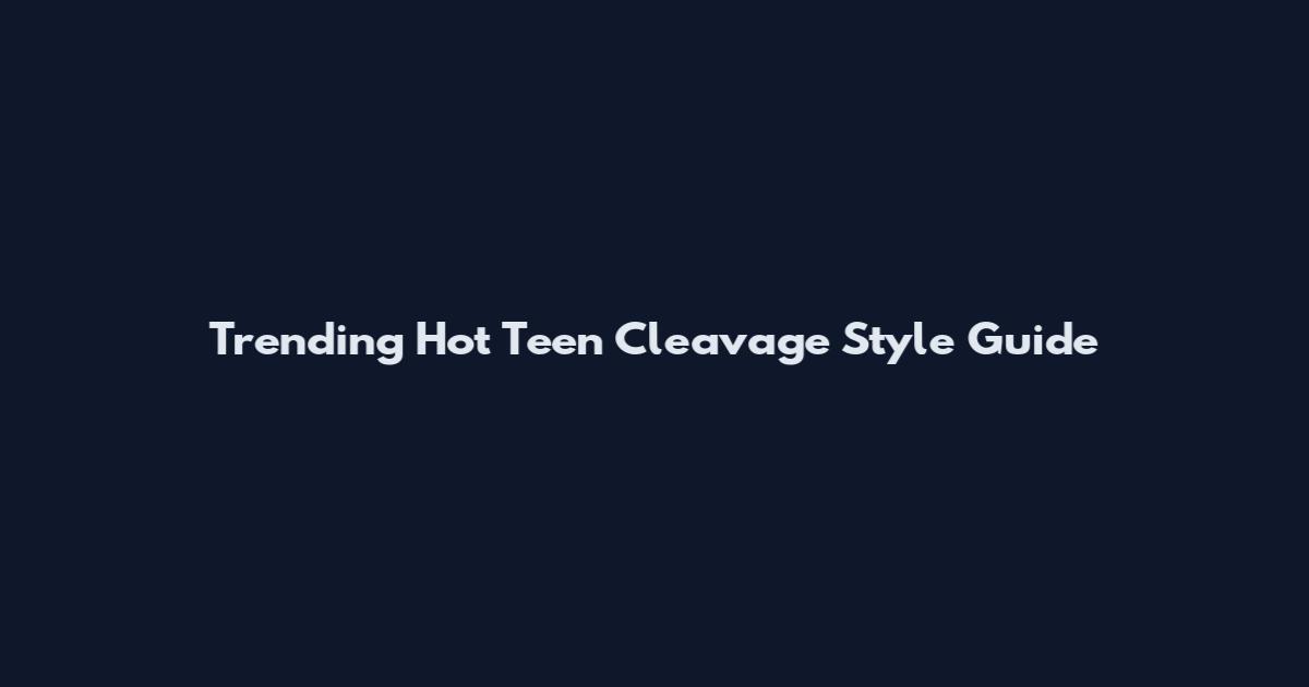 Trending Hot Teen Cleavage Style Guide