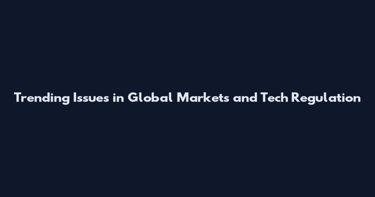 Trending Issues in Global Markets and Tech Regulation