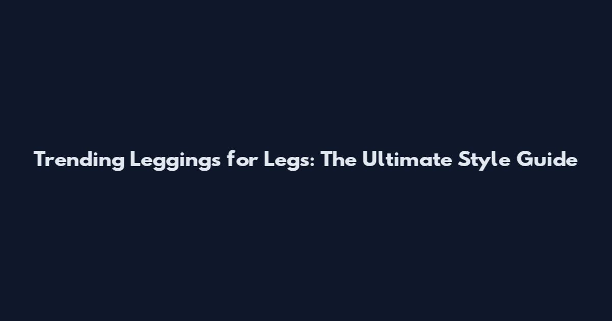 Trending Leggings for Legs: The Ultimate Style Guide