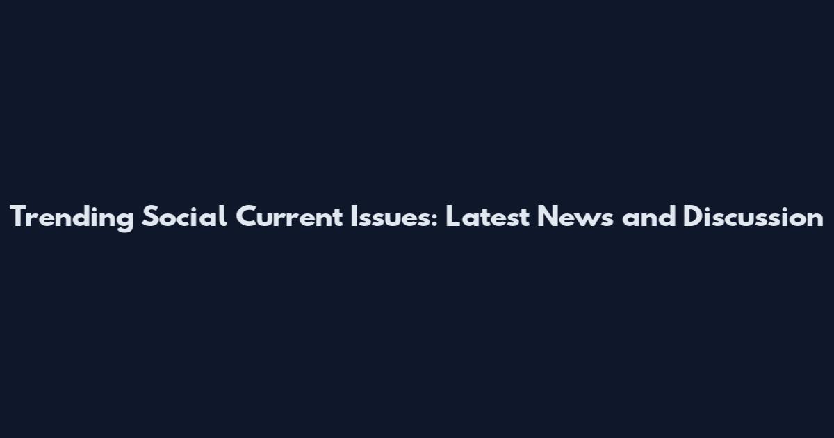 Trending Social Current Issues: Latest News and Discussion