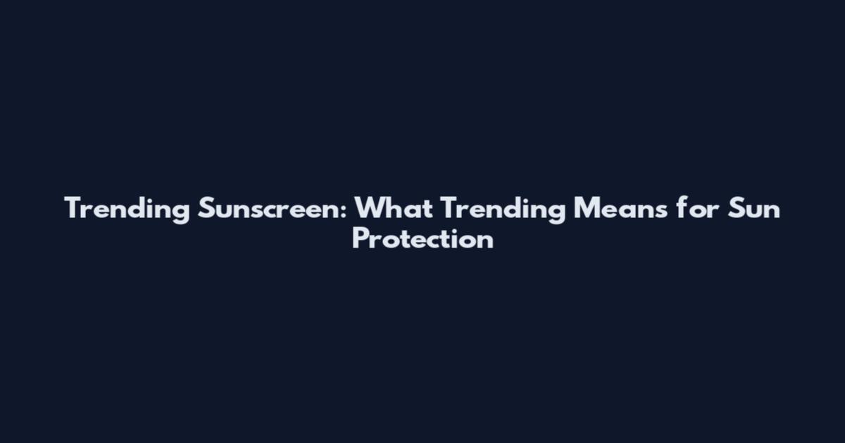 Trending Sunscreen: What 'Trending' Means for Sun Protection