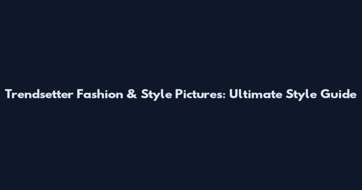 Trendsetter Fashion & Style Pictures: Ultimate Style Guide