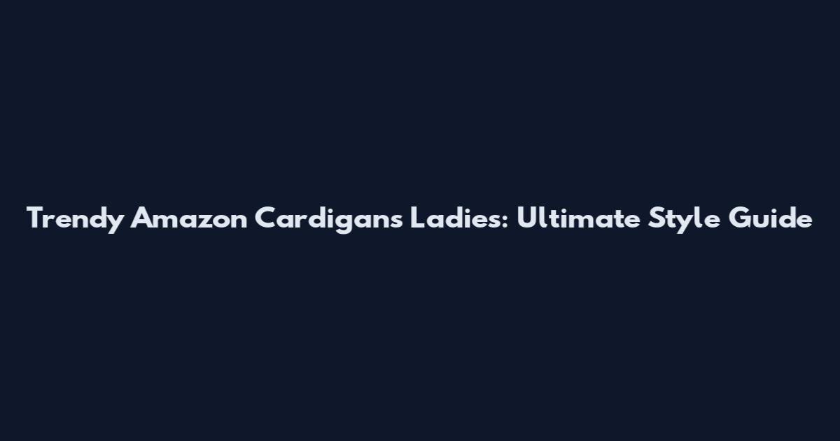 Trendy Amazon Cardigans Ladies: Ultimate Style Guide