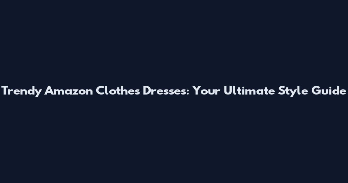 Trendy Amazon Clothes Dresses: Your Ultimate Style Guide