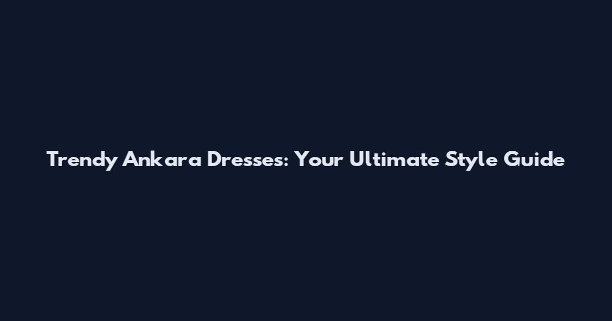 Trendy Ankara Dresses: Your Ultimate Style Guide