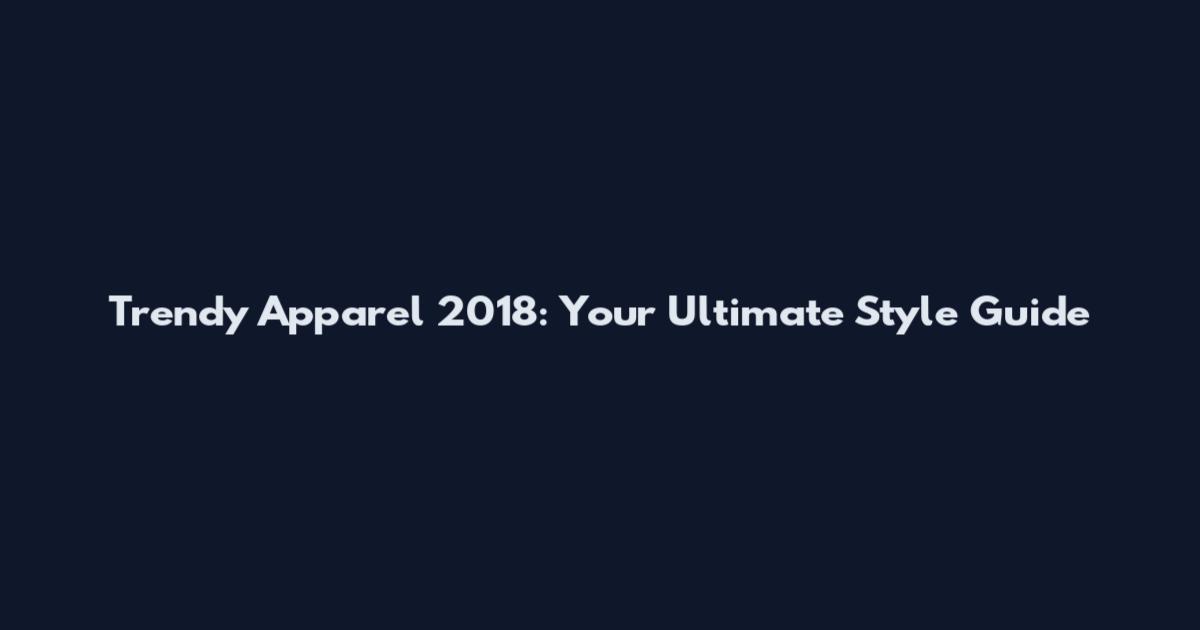 Trendy Apparel 2018: Your Ultimate Style Guide