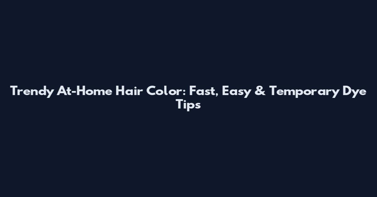 Trendy At-Home Hair Color: Fast, Easy & Temporary Dye Tips