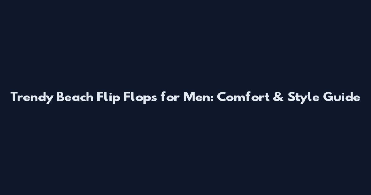 Trendy Beach Flip Flops for Men: Comfort & Style Guide