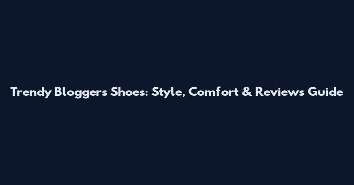 Trendy Bloggers Shoes: Style, Comfort & Reviews Guide