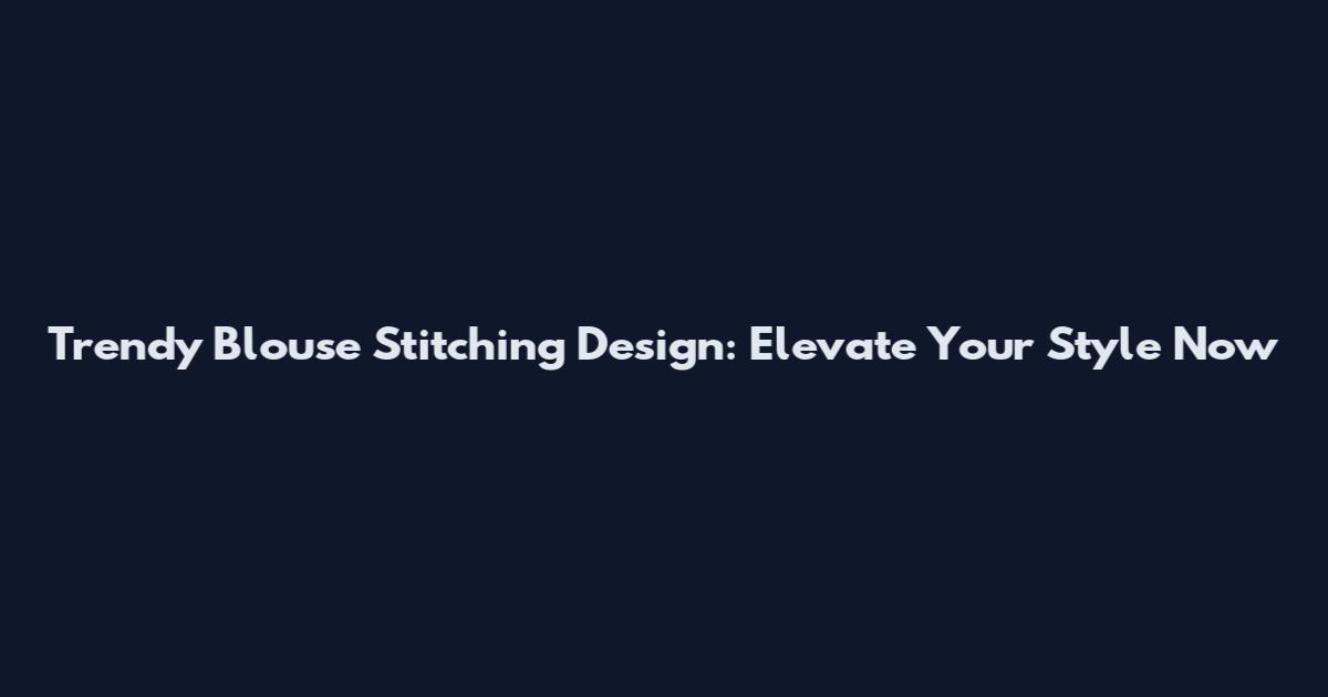 Trendy Blouse Stitching Design: Elevate Your Style Now
