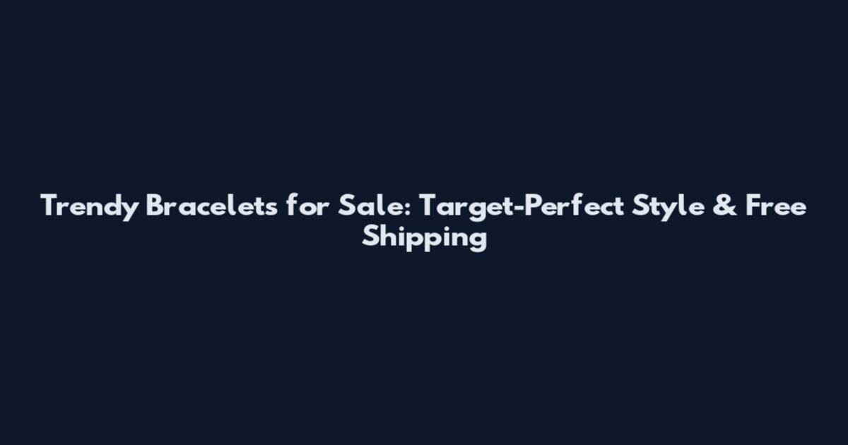 Trendy Bracelets for Sale: Target-Perfect Style & Free Shipping