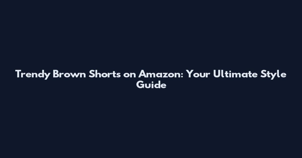 Trendy Brown Shorts on Amazon: Your Ultimate Style Guide