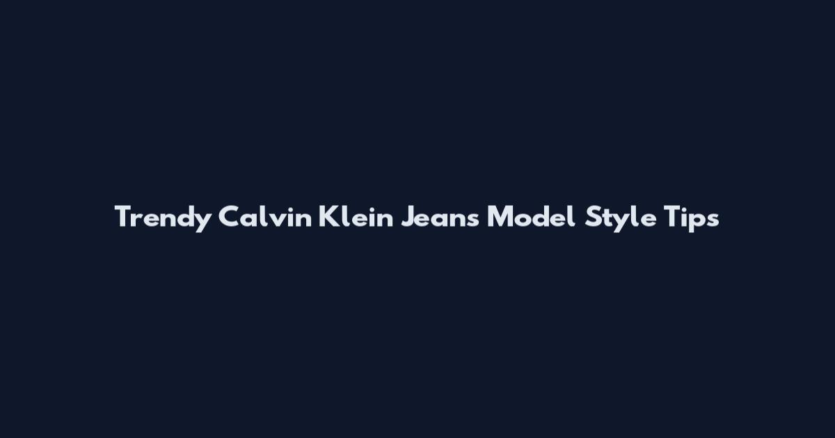 Trendy Calvin Klein Jeans Model Style Tips