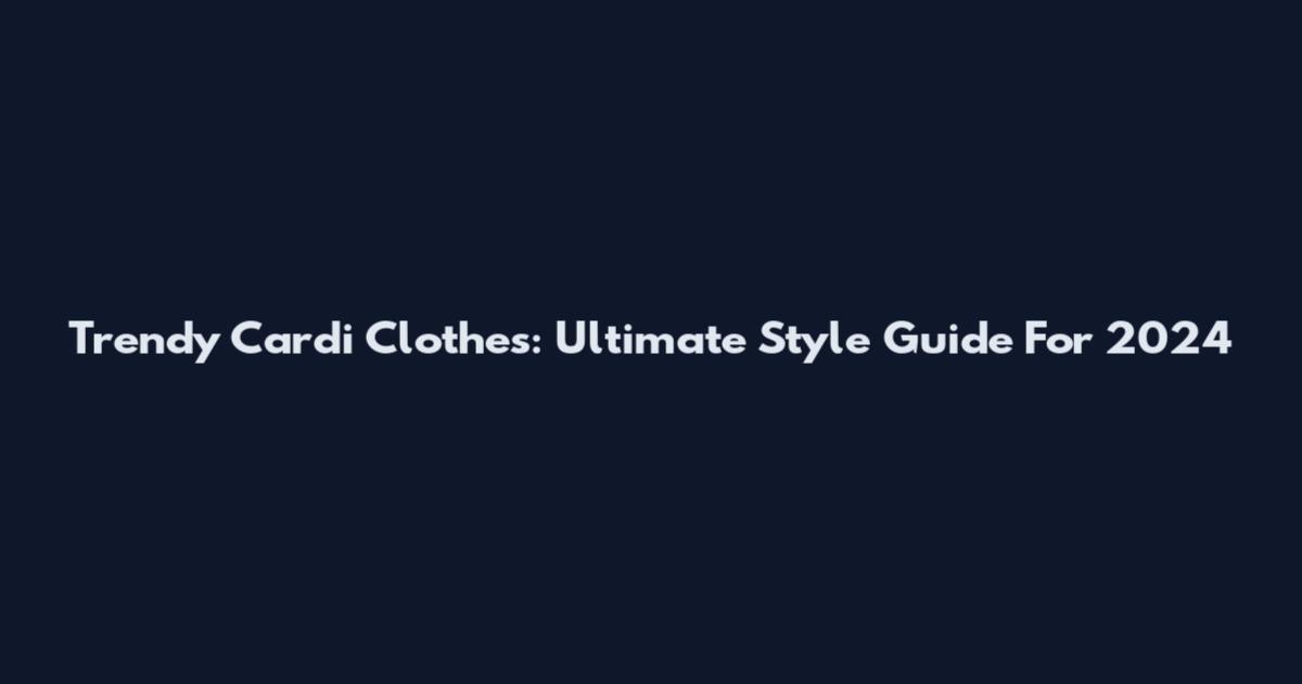 Trendy Cardi Clothes: Ultimate Style Guide For 2024