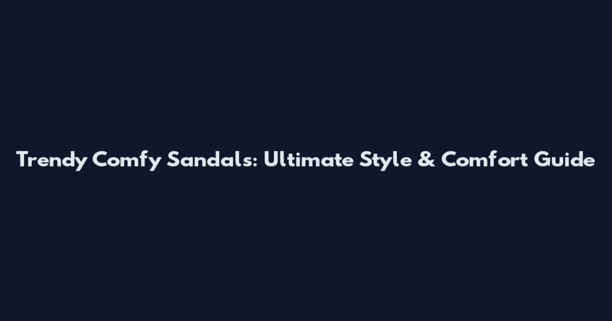 Trendy Comfy Sandals: Ultimate Style & Comfort Guide
